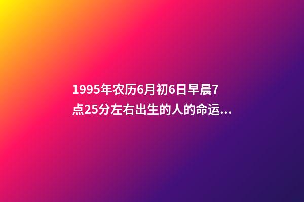 1995年农历6月初6日早晨7点25分左右出生的人的命运 阴历六月出生运势，95年阴历六月的运势-第1张-观点-玄机派